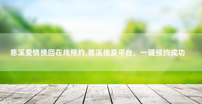 慈溪爱情挽回在线预约,慈溪挽爱平台，一键预约成功