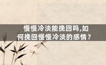 慢慢冷淡能挽回吗,如何挽回慢慢冷淡的感情？