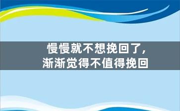 慢慢就不想挽回了,渐渐觉得不值得挽回