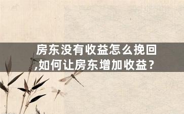 房东没有收益怎么挽回,如何让房东增加收益？