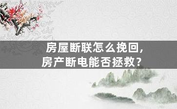 房屋断联怎么挽回,房产断电能否拯救？