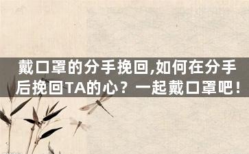 戴口罩的分手挽回,如何在分手后挽回TA的心？一起戴口罩吧！