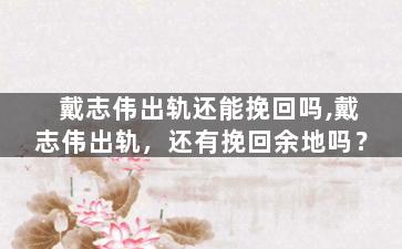 戴志伟出轨还能挽回吗,戴志伟出轨，还有挽回余地吗？