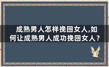 成熟男人怎样挽回女人,如何让成熟男人成功挽回女人？