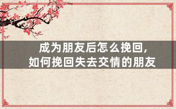 成为朋友后怎么挽回,如何挽回失去交情的朋友