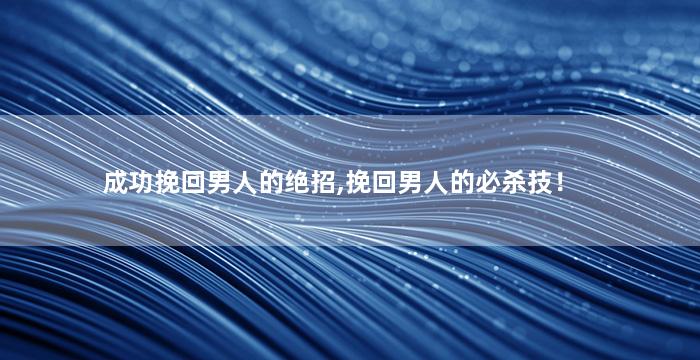 成功挽回男人的绝招,挽回男人的必杀技！