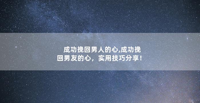 成功挽回男人的心,成功挽回男友的心，实用技巧分享！
