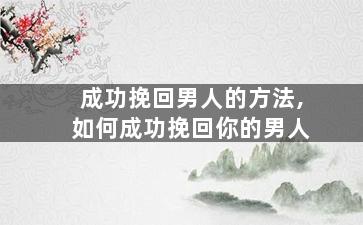 成功挽回男人的方法,如何成功挽回你的男人