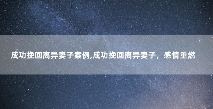 成功挽回离异妻子案例,成功挽回离异妻子，感情重燃
