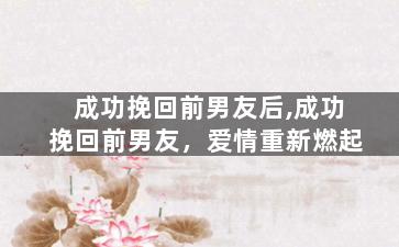 成功挽回前男友后,成功挽回前男友，爱情重新燃起