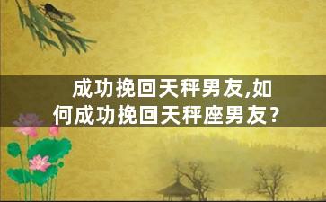 成功挽回天秤男友,如何成功挽回天秤座男友？