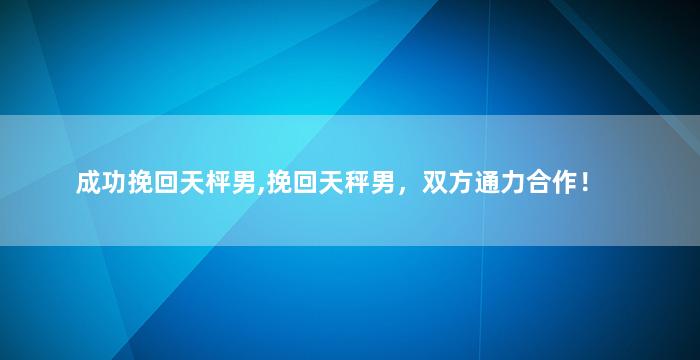 成功挽回天枰男,挽回天秤男，双方通力合作！