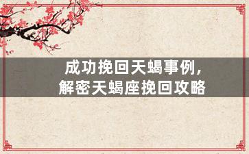 成功挽回天蝎事例,解密天蝎座挽回攻略