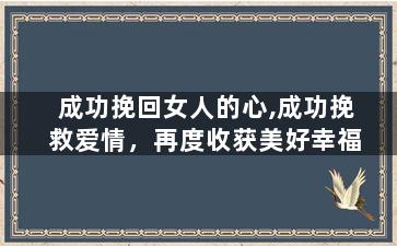 成功挽回女人的心,成功挽救爱情，再度收获美好幸福