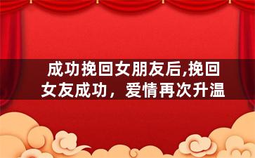 成功挽回女朋友后,挽回女友成功，爱情再次升温