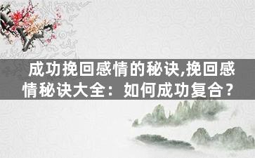 成功挽回感情的秘诀,挽回感情秘诀大全：如何成功复合？