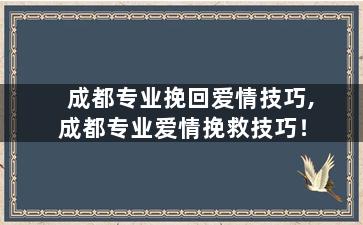 成都专业挽回爱情技巧,成都专业爱情挽救技巧！