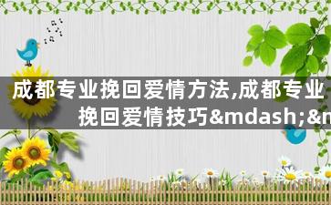 成都专业挽回爱情方法,成都专业挽回爱情技巧——重新赢回TA的心