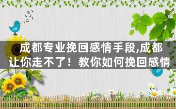 成都专业挽回感情手段,成都让你走不了！教你如何挽回感情