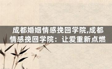 成都婚姻情感挽回学院,成都情感挽回学院：让爱重新点燃