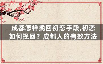 成都怎样挽回初恋手段,初恋如何挽回？成都人的有效方法