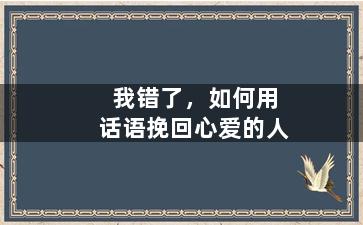 我错了，如何用话语挽回心爱的人