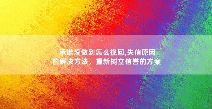 承诺没做到怎么挽回,失信原因的解决方法，重新树立信誉的方案