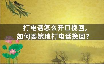 打电话怎么开口挽回,如何委婉地打电话挽回？