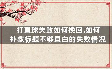 打直球失败如何挽回,如何补救标题不够直白的失败情况