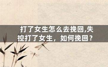 打了女生怎么去挽回,失控打了女生，如何挽回？