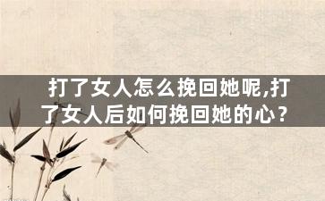 打了女人怎么挽回她呢,打了女人后如何挽回她的心？