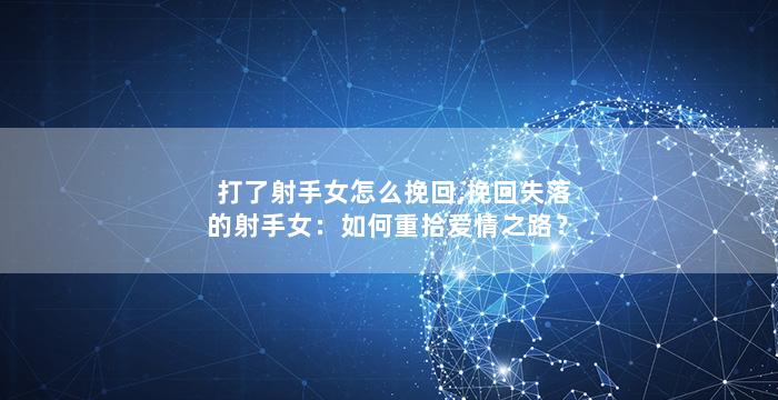 打了射手女怎么挽回,挽回失落的射手女：如何重拾爱情之路？