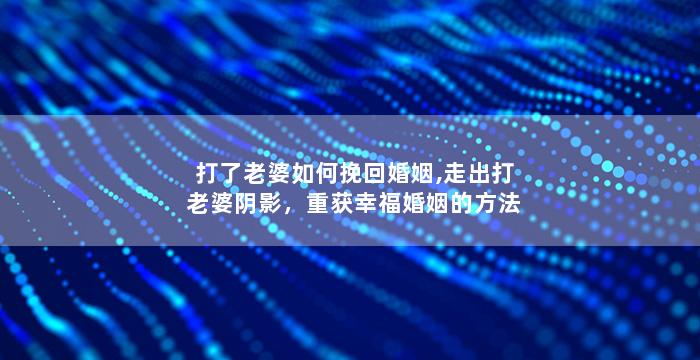 打了老婆如何挽回婚姻,走出打老婆阴影，重获幸福婚姻的方法