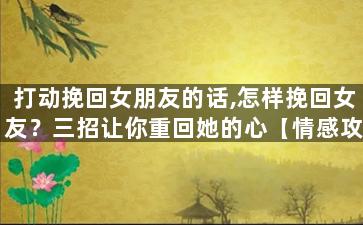 打动挽回女朋友的话,怎样挽回女友？三招让你重回她的心【情感攻略】