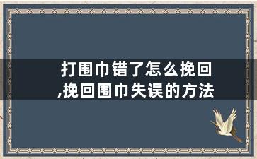 打围巾错了怎么挽回,挽回围巾失误的方法