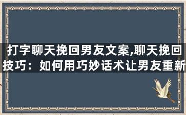打字聊天挽回男友文案,聊天挽回技巧：如何用巧妙话术让男友重新爱上你？