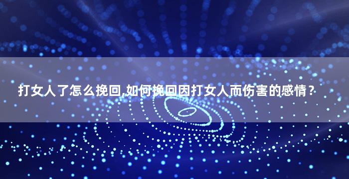 打女人了怎么挽回,如何挽回因打女人而伤害的感情？