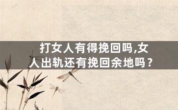 打女人有得挽回吗,女人出轨还有挽回余地吗？