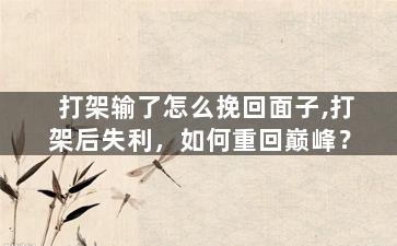 打架输了怎么挽回面子,打架后失利，如何重回巅峰？