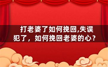 打老婆了如何挽回,失误犯了，如何挽回老婆的心？