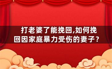 打老婆了能挽回,如何挽回因家庭暴力受伤的妻子？