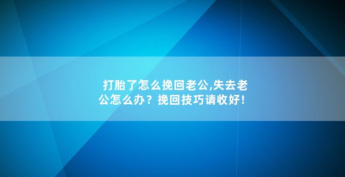 打胎了怎么挽回老公,失去老公怎么办？挽回技巧请收好！