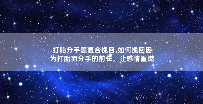 打胎分手想复合挽回,如何挽回因为打胎而分手的前任，让感情重燃？