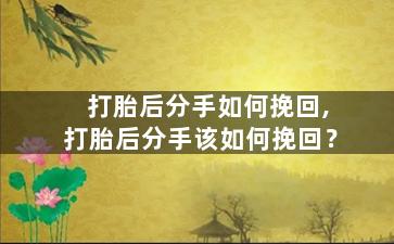 打胎后分手如何挽回,打胎后分手该如何挽回？