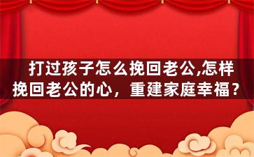 打过孩子怎么挽回老公,怎样挽回老公的心，重建家庭幸福？