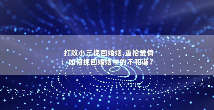 打败小三挽回婚姻,重拾爱情：如何挽回婚姻中的不和谐？