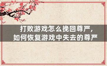 打败游戏怎么挽回尊严,如何恢复游戏中失去的尊严