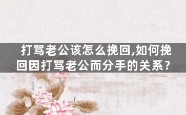 打骂老公该怎么挽回,如何挽回因打骂老公而分手的关系？