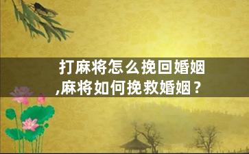 打麻将怎么挽回婚姻,麻将如何挽救婚姻？