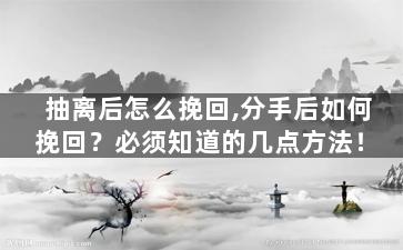 抽离后怎么挽回,分手后如何挽回？必须知道的几点方法！